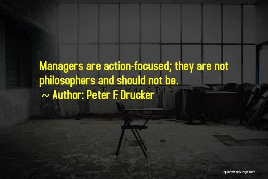 Peter F. Drucker Quotes: Managers Are Action-focused; They Are Not Philosophers And Should Not Be.