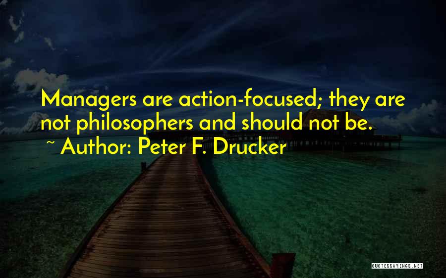 Peter F. Drucker Quotes: Managers Are Action-focused; They Are Not Philosophers And Should Not Be.