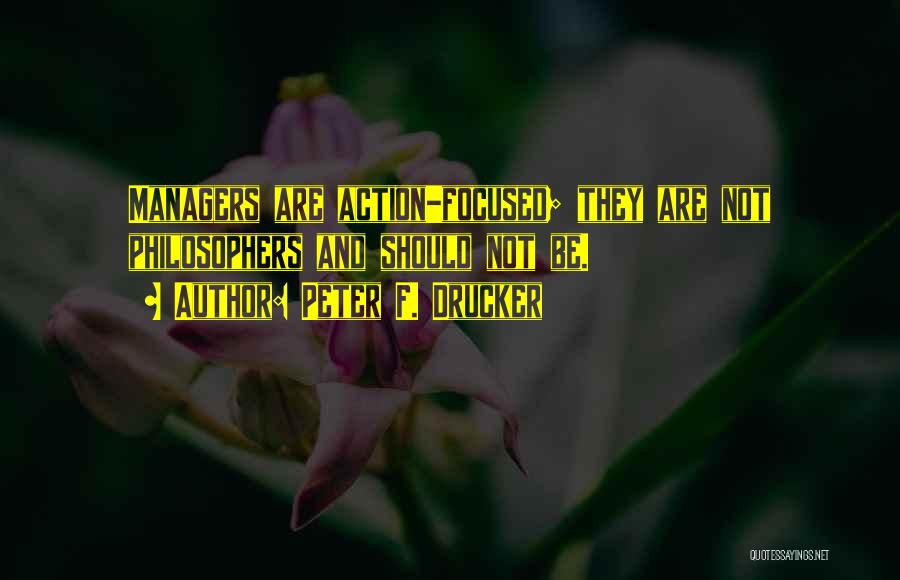 Peter F. Drucker Quotes: Managers Are Action-focused; They Are Not Philosophers And Should Not Be.