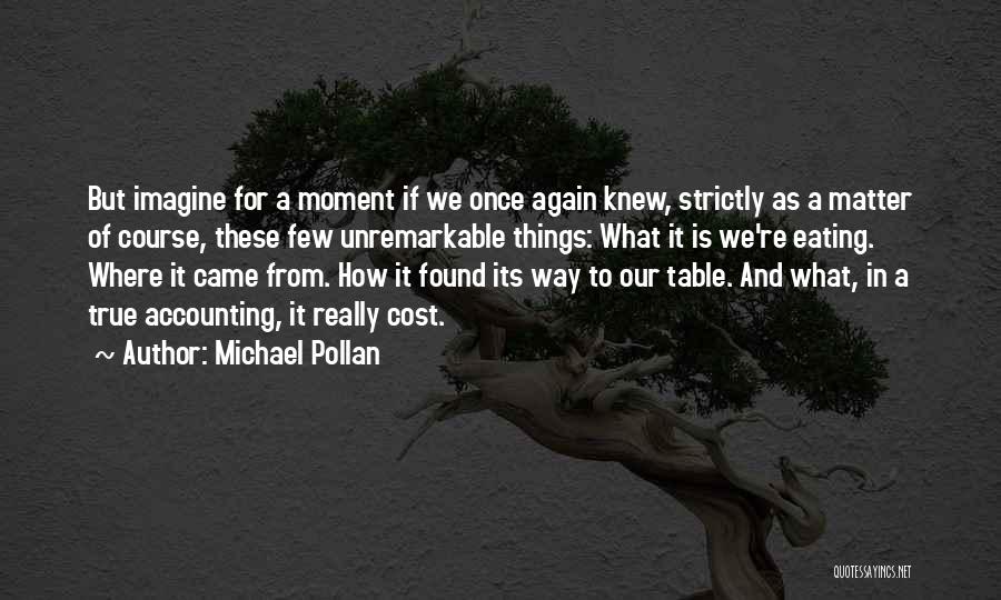 Michael Pollan Quotes: But Imagine For A Moment If We Once Again Knew, Strictly As A Matter Of Course, These Few Unremarkable Things: