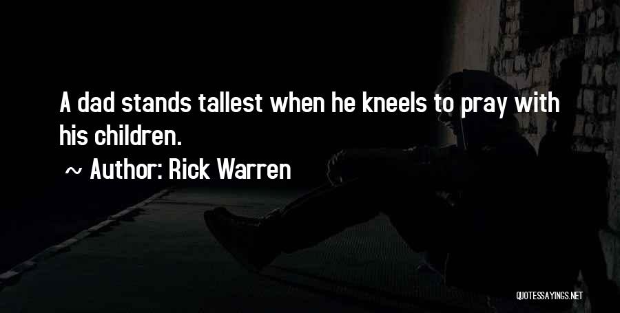 Rick Warren Quotes: A Dad Stands Tallest When He Kneels To Pray With His Children.