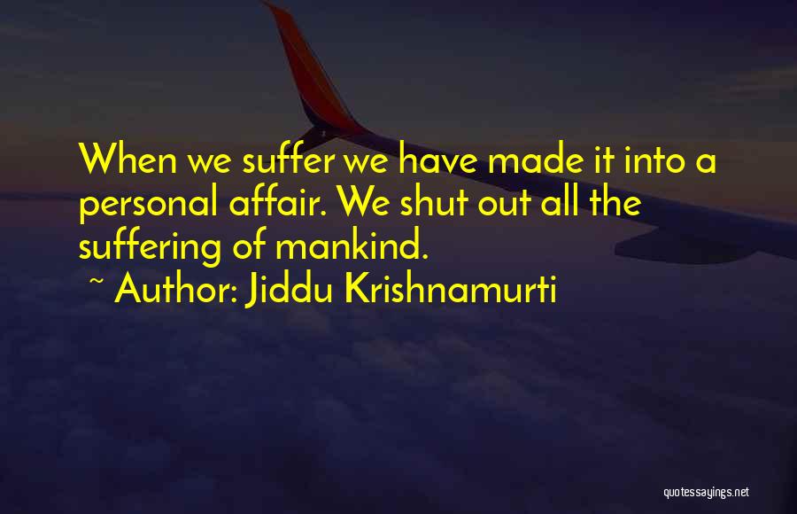 Jiddu Krishnamurti Quotes: When We Suffer We Have Made It Into A Personal Affair. We Shut Out All The Suffering Of Mankind.