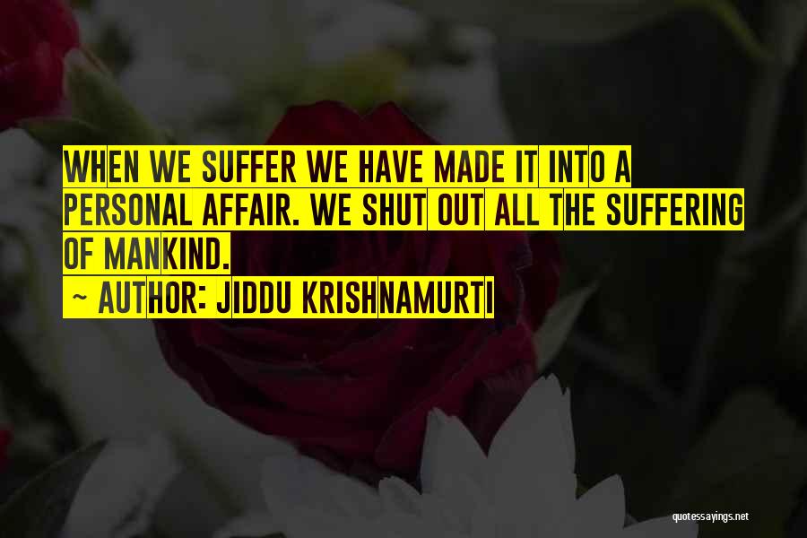 Jiddu Krishnamurti Quotes: When We Suffer We Have Made It Into A Personal Affair. We Shut Out All The Suffering Of Mankind.
