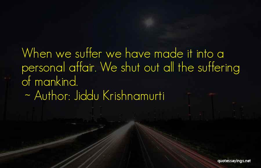 Jiddu Krishnamurti Quotes: When We Suffer We Have Made It Into A Personal Affair. We Shut Out All The Suffering Of Mankind.