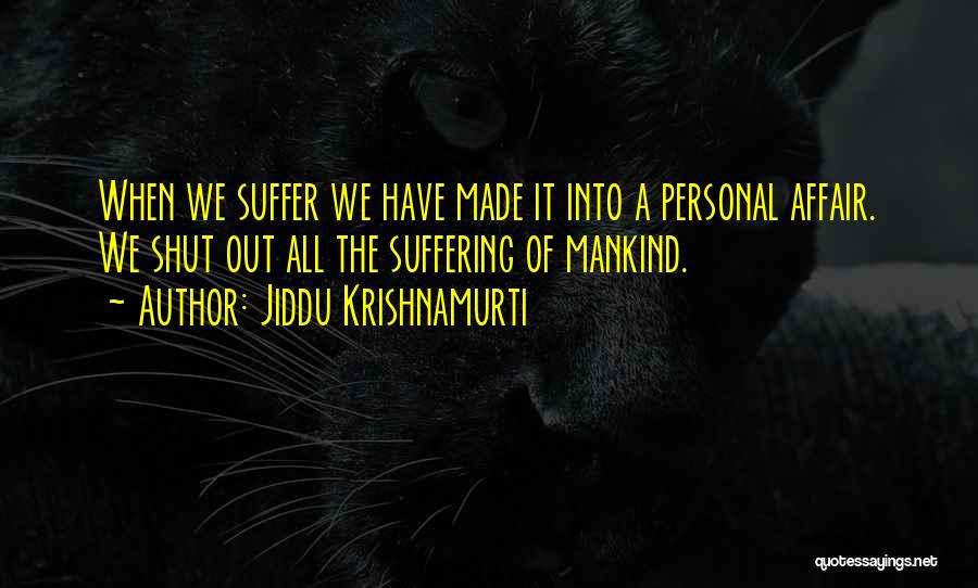Jiddu Krishnamurti Quotes: When We Suffer We Have Made It Into A Personal Affair. We Shut Out All The Suffering Of Mankind.