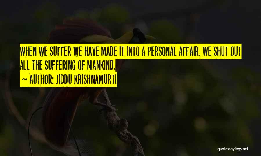 Jiddu Krishnamurti Quotes: When We Suffer We Have Made It Into A Personal Affair. We Shut Out All The Suffering Of Mankind.