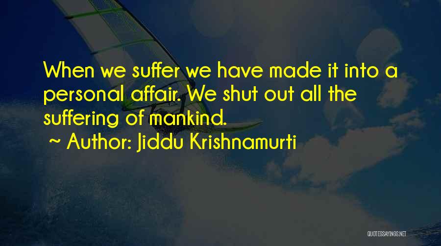 Jiddu Krishnamurti Quotes: When We Suffer We Have Made It Into A Personal Affair. We Shut Out All The Suffering Of Mankind.