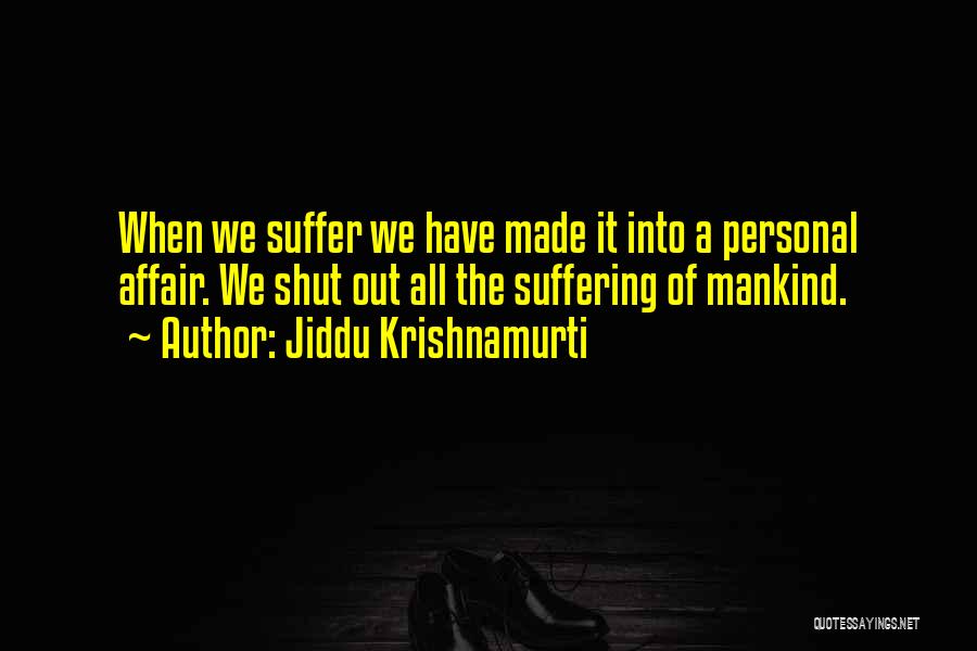 Jiddu Krishnamurti Quotes: When We Suffer We Have Made It Into A Personal Affair. We Shut Out All The Suffering Of Mankind.
