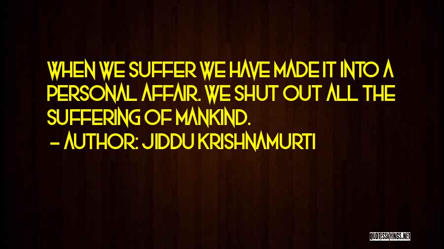 Jiddu Krishnamurti Quotes: When We Suffer We Have Made It Into A Personal Affair. We Shut Out All The Suffering Of Mankind.