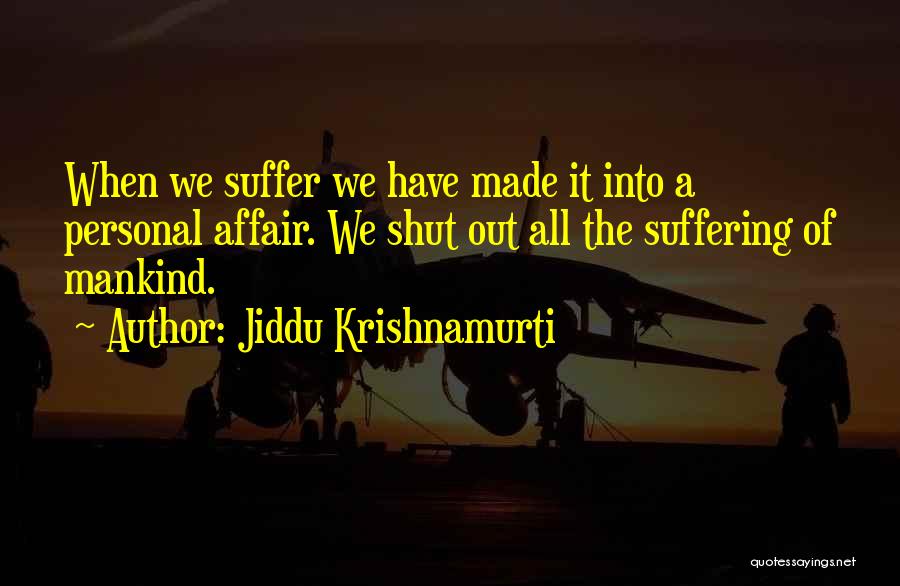 Jiddu Krishnamurti Quotes: When We Suffer We Have Made It Into A Personal Affair. We Shut Out All The Suffering Of Mankind.