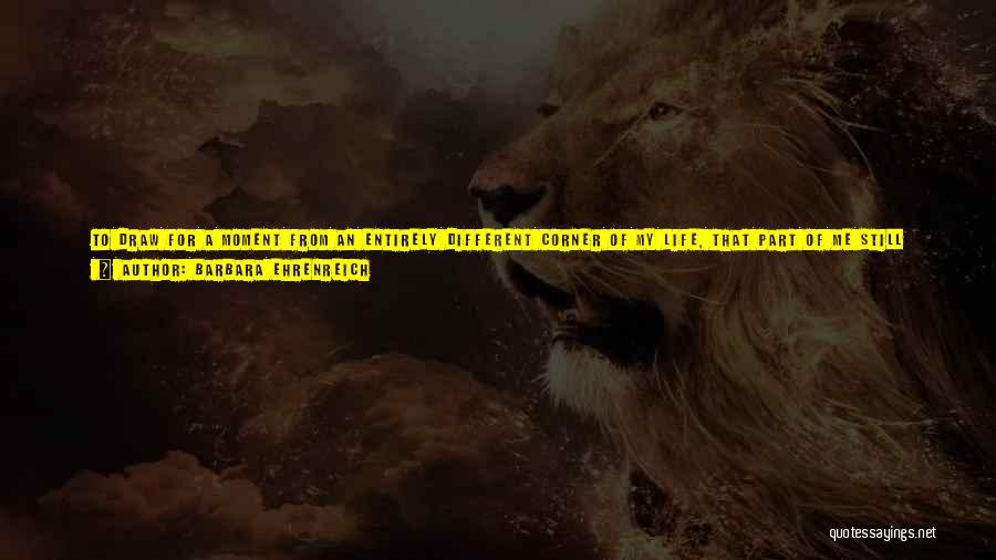 Barbara Ehrenreich Quotes: To Draw For A Moment From An Entirely Different Corner Of My Life, That Part Of Me Still Attached To