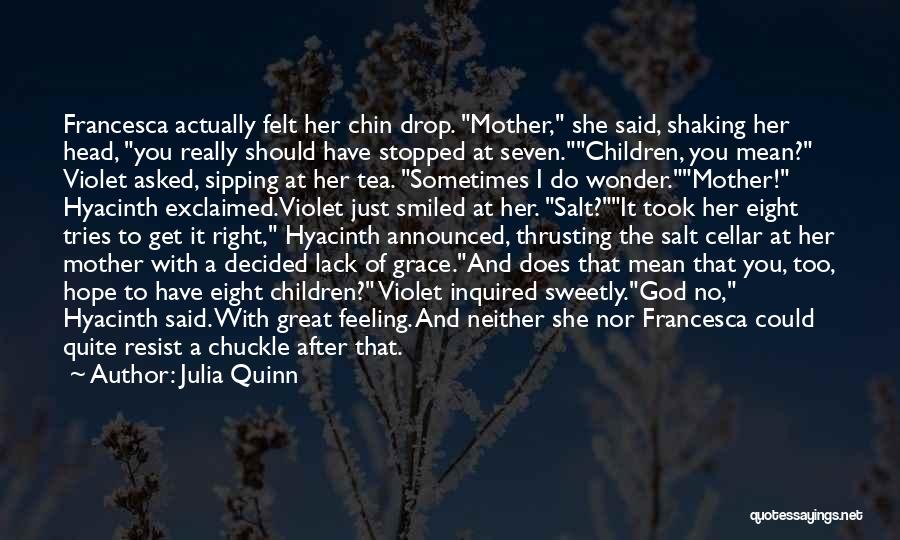 Julia Quinn Quotes: Francesca Actually Felt Her Chin Drop. Mother, She Said, Shaking Her Head, You Really Should Have Stopped At Seven.children, You