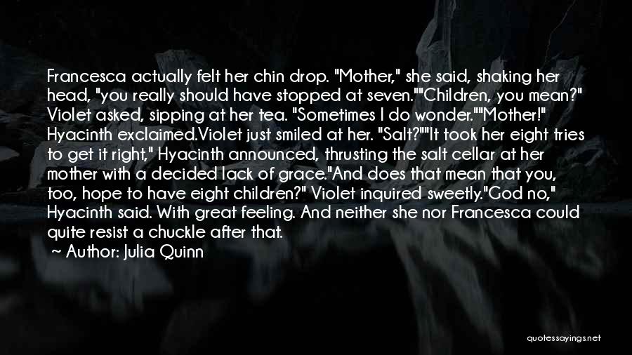 Julia Quinn Quotes: Francesca Actually Felt Her Chin Drop. Mother, She Said, Shaking Her Head, You Really Should Have Stopped At Seven.children, You