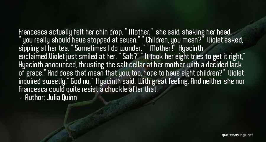 Julia Quinn Quotes: Francesca Actually Felt Her Chin Drop. Mother, She Said, Shaking Her Head, You Really Should Have Stopped At Seven.children, You