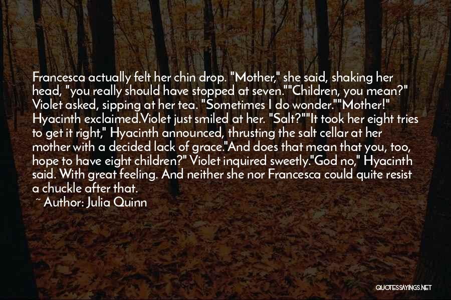 Julia Quinn Quotes: Francesca Actually Felt Her Chin Drop. Mother, She Said, Shaking Her Head, You Really Should Have Stopped At Seven.children, You