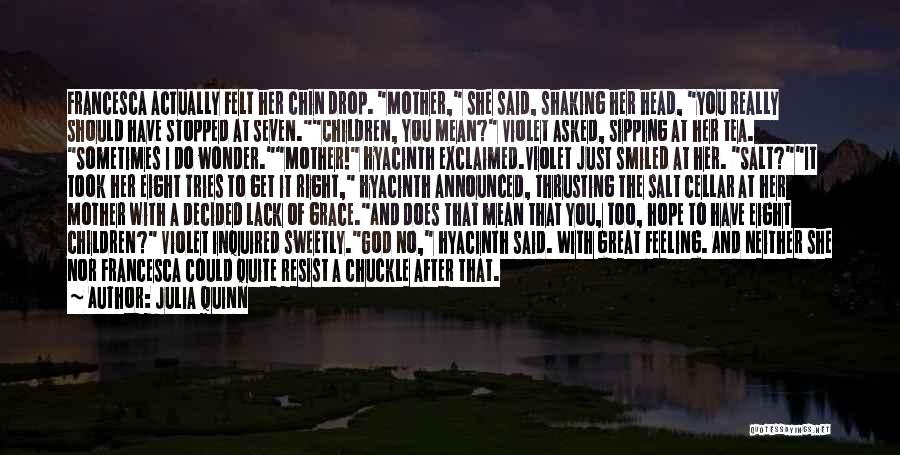 Julia Quinn Quotes: Francesca Actually Felt Her Chin Drop. Mother, She Said, Shaking Her Head, You Really Should Have Stopped At Seven.children, You