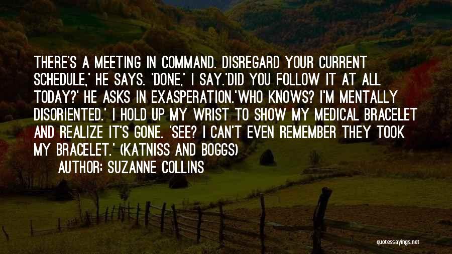 Suzanne Collins Quotes: There's A Meeting In Command. Disregard Your Current Schedule,' He Says. 'done,' I Say.'did You Follow It At All Today?'