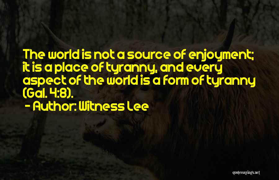 Witness Lee Quotes: The World Is Not A Source Of Enjoyment; It Is A Place Of Tyranny, And Every Aspect Of The World