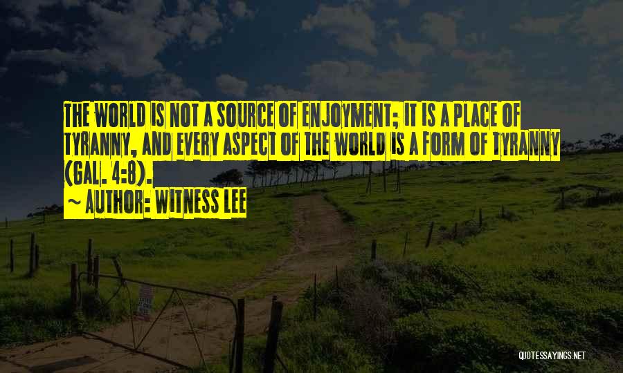 Witness Lee Quotes: The World Is Not A Source Of Enjoyment; It Is A Place Of Tyranny, And Every Aspect Of The World