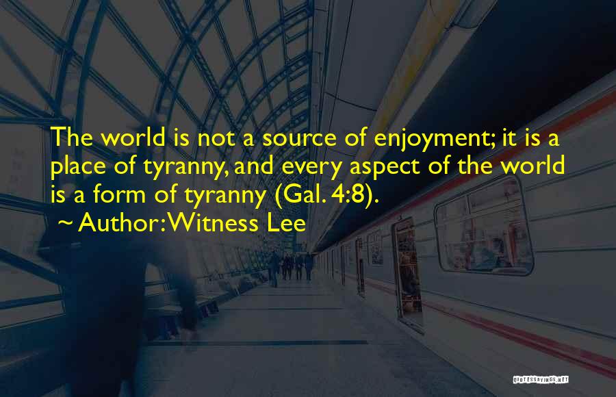 Witness Lee Quotes: The World Is Not A Source Of Enjoyment; It Is A Place Of Tyranny, And Every Aspect Of The World