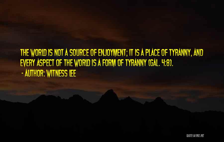 Witness Lee Quotes: The World Is Not A Source Of Enjoyment; It Is A Place Of Tyranny, And Every Aspect Of The World