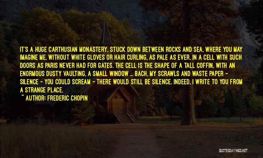 Frederic Chopin Quotes: It's A Huge Carthusian Monastery, Stuck Down Between Rocks And Sea, Where You May Imagine Me, Without White Gloves Or