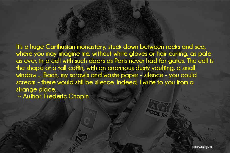 Frederic Chopin Quotes: It's A Huge Carthusian Monastery, Stuck Down Between Rocks And Sea, Where You May Imagine Me, Without White Gloves Or