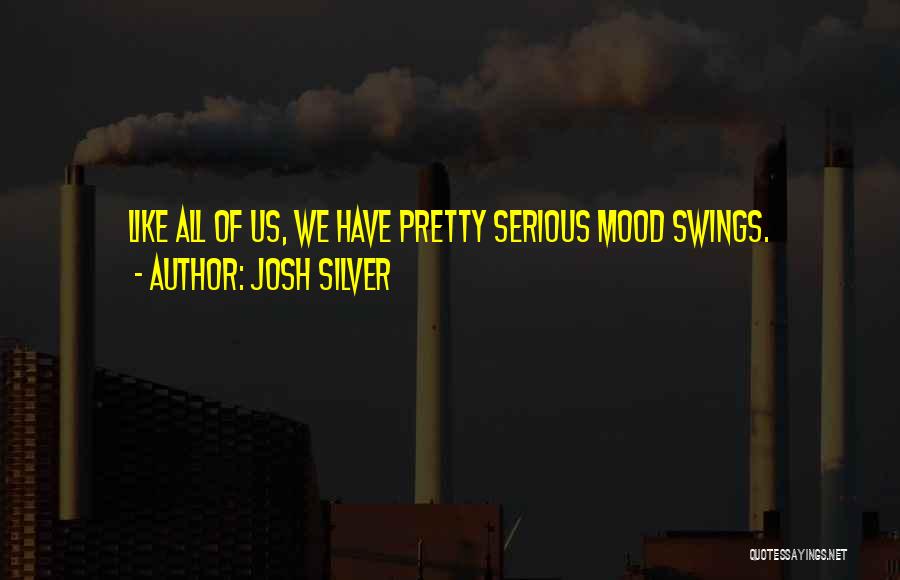 Josh Silver Quotes: Like All Of Us, We Have Pretty Serious Mood Swings.