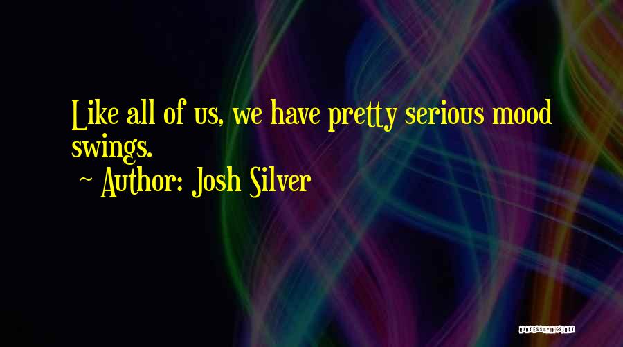 Josh Silver Quotes: Like All Of Us, We Have Pretty Serious Mood Swings.