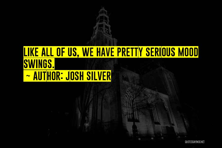 Josh Silver Quotes: Like All Of Us, We Have Pretty Serious Mood Swings.