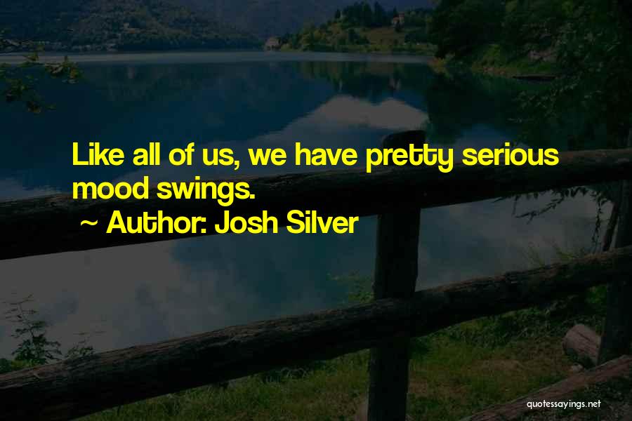 Josh Silver Quotes: Like All Of Us, We Have Pretty Serious Mood Swings.