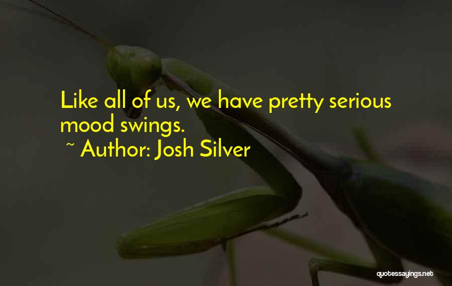 Josh Silver Quotes: Like All Of Us, We Have Pretty Serious Mood Swings.