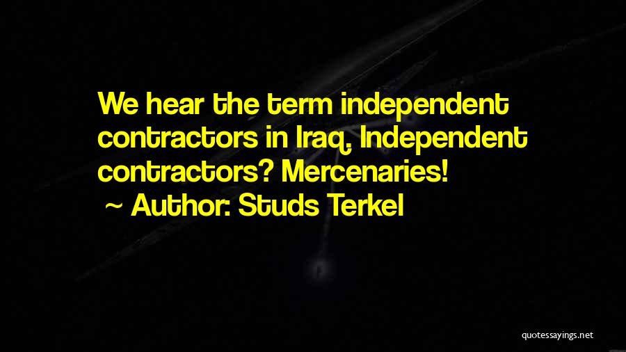 Studs Terkel Quotes: We Hear The Term Independent Contractors In Iraq. Independent Contractors? Mercenaries!