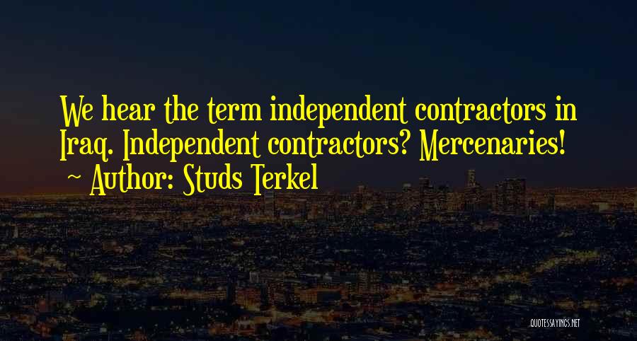 Studs Terkel Quotes: We Hear The Term Independent Contractors In Iraq. Independent Contractors? Mercenaries!