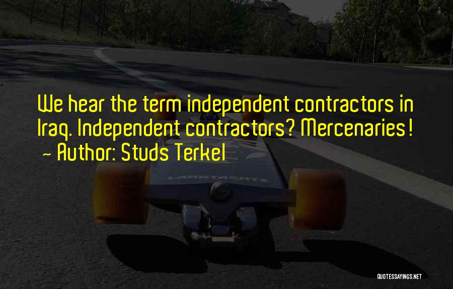 Studs Terkel Quotes: We Hear The Term Independent Contractors In Iraq. Independent Contractors? Mercenaries!