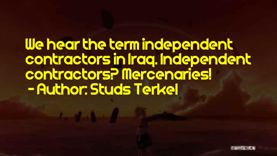 Studs Terkel Quotes: We Hear The Term Independent Contractors In Iraq. Independent Contractors? Mercenaries!