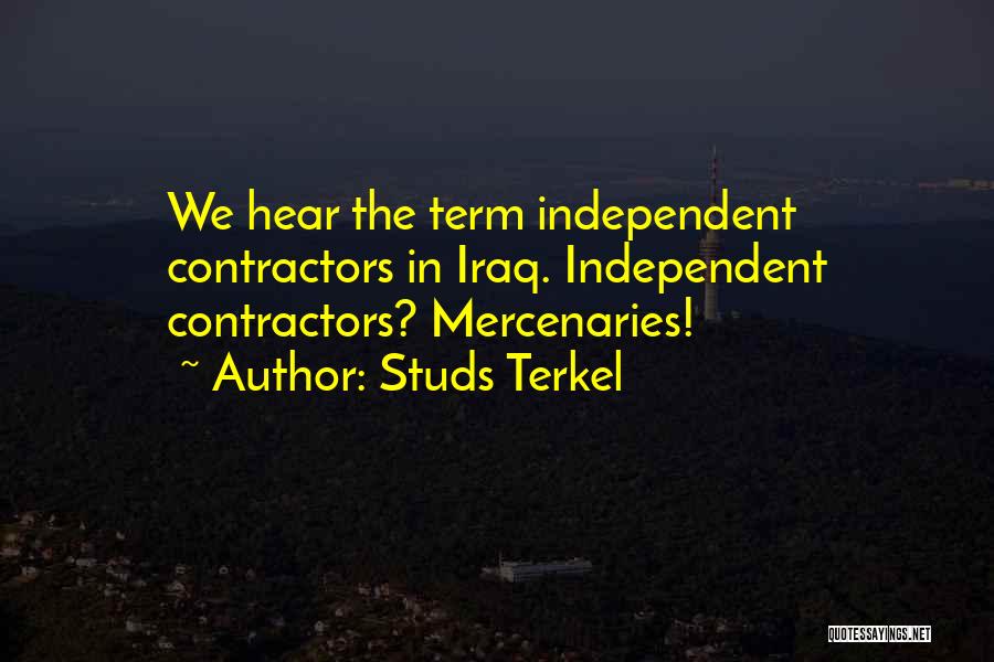 Studs Terkel Quotes: We Hear The Term Independent Contractors In Iraq. Independent Contractors? Mercenaries!