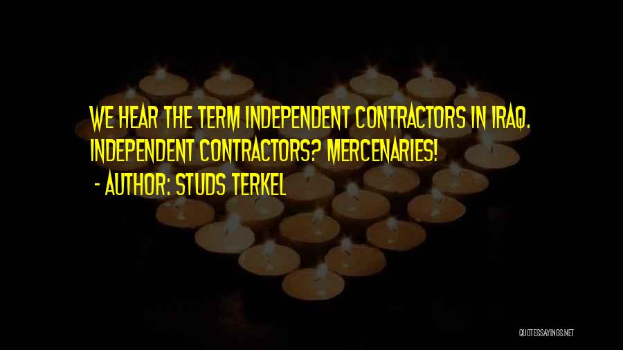 Studs Terkel Quotes: We Hear The Term Independent Contractors In Iraq. Independent Contractors? Mercenaries!