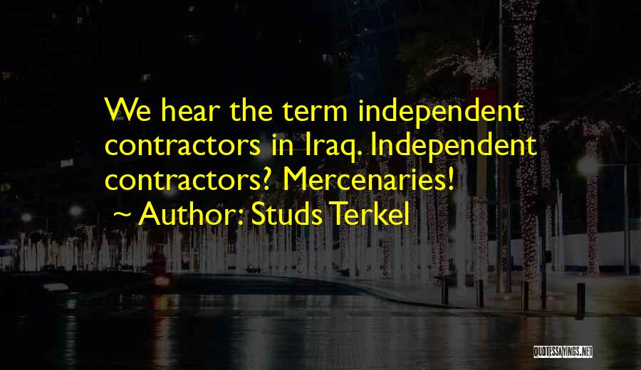 Studs Terkel Quotes: We Hear The Term Independent Contractors In Iraq. Independent Contractors? Mercenaries!