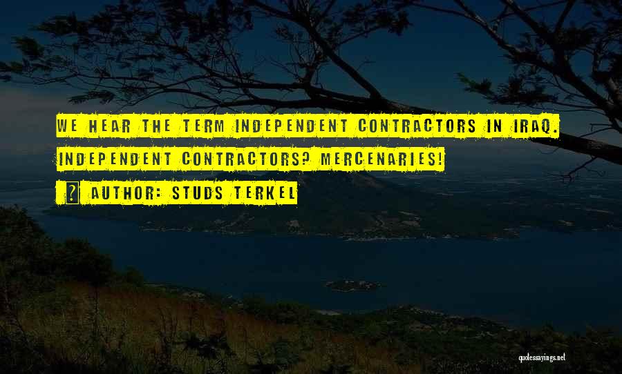 Studs Terkel Quotes: We Hear The Term Independent Contractors In Iraq. Independent Contractors? Mercenaries!