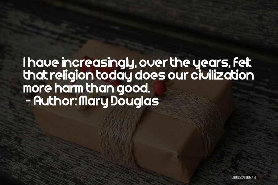 Mary Douglas Quotes: I Have Increasingly, Over The Years, Felt That Religion Today Does Our Civilization More Harm Than Good.