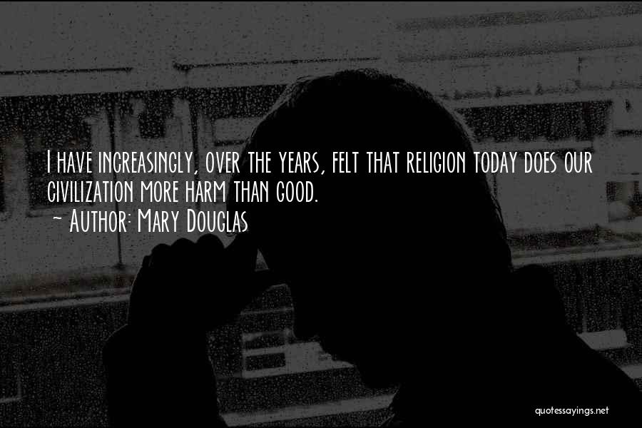 Mary Douglas Quotes: I Have Increasingly, Over The Years, Felt That Religion Today Does Our Civilization More Harm Than Good.