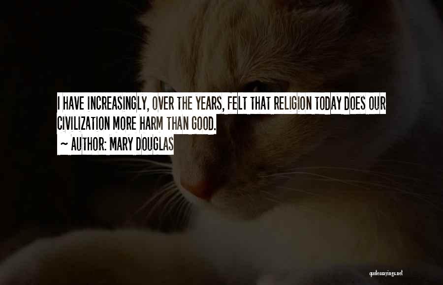 Mary Douglas Quotes: I Have Increasingly, Over The Years, Felt That Religion Today Does Our Civilization More Harm Than Good.