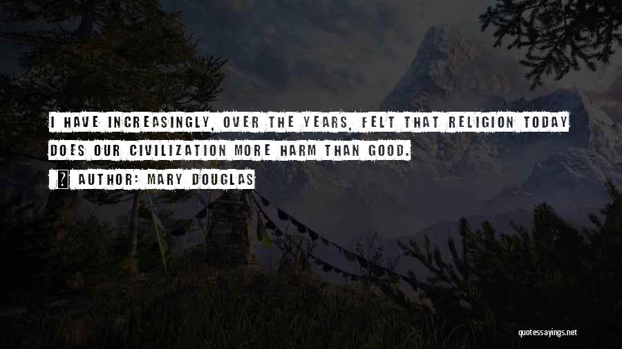 Mary Douglas Quotes: I Have Increasingly, Over The Years, Felt That Religion Today Does Our Civilization More Harm Than Good.