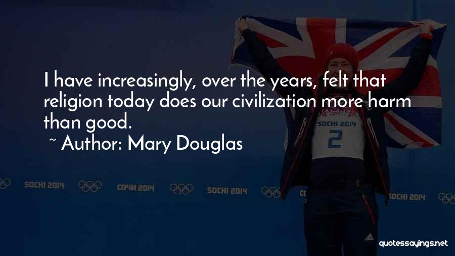 Mary Douglas Quotes: I Have Increasingly, Over The Years, Felt That Religion Today Does Our Civilization More Harm Than Good.