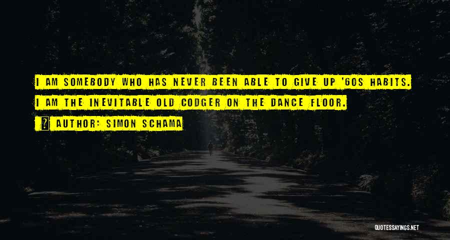 Simon Schama Quotes: I Am Somebody Who Has Never Been Able To Give Up '60s Habits. I Am The Inevitable Old Codger On