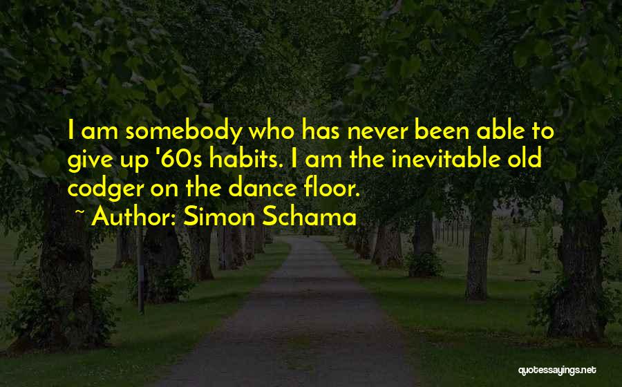 Simon Schama Quotes: I Am Somebody Who Has Never Been Able To Give Up '60s Habits. I Am The Inevitable Old Codger On