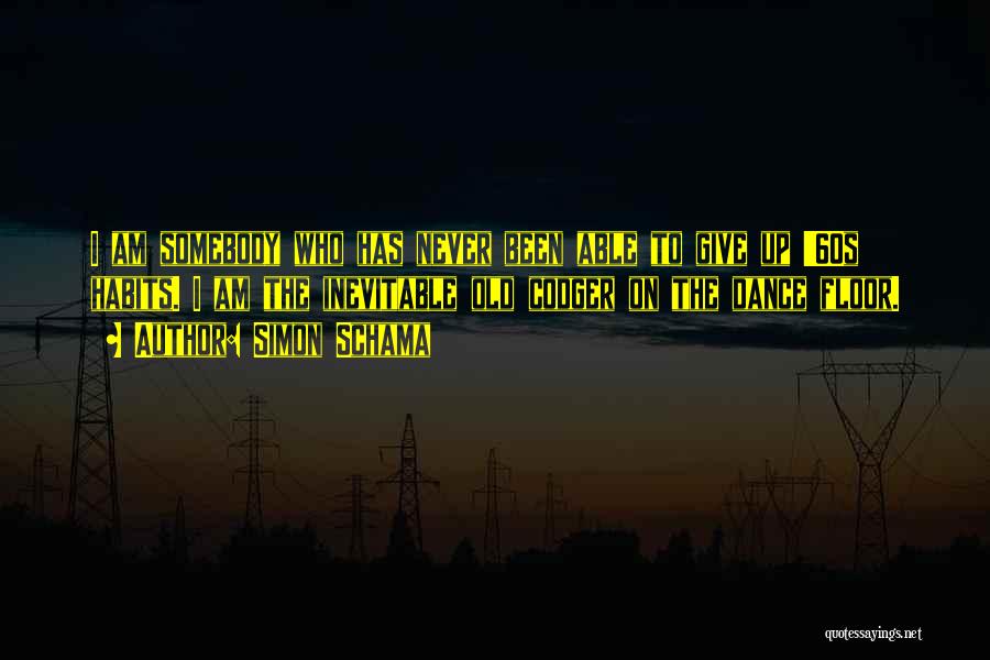 Simon Schama Quotes: I Am Somebody Who Has Never Been Able To Give Up '60s Habits. I Am The Inevitable Old Codger On