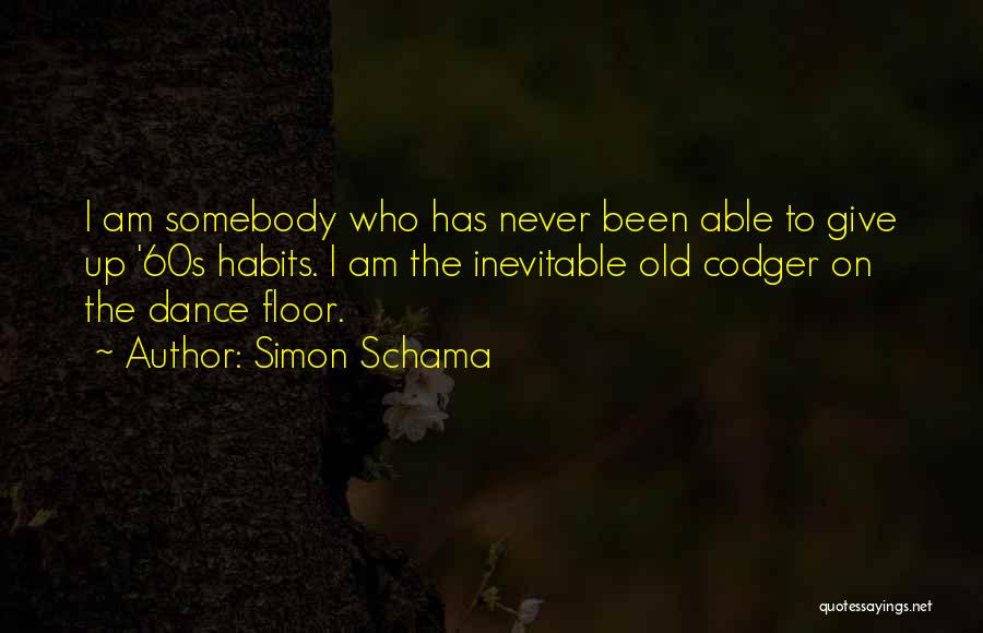 Simon Schama Quotes: I Am Somebody Who Has Never Been Able To Give Up '60s Habits. I Am The Inevitable Old Codger On