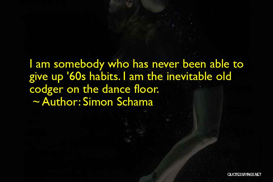 Simon Schama Quotes: I Am Somebody Who Has Never Been Able To Give Up '60s Habits. I Am The Inevitable Old Codger On